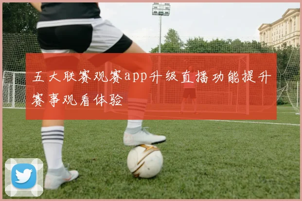 五大联赛观赛app升级直播功能提升赛事观看体验