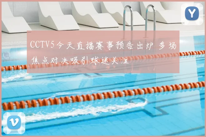 CCTV5今天直播赛事预告出炉 多场焦点对决吸引球迷关注