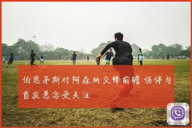伯恩茅斯对阿森纳交锋前瞻 伤停与首发悬念受关注