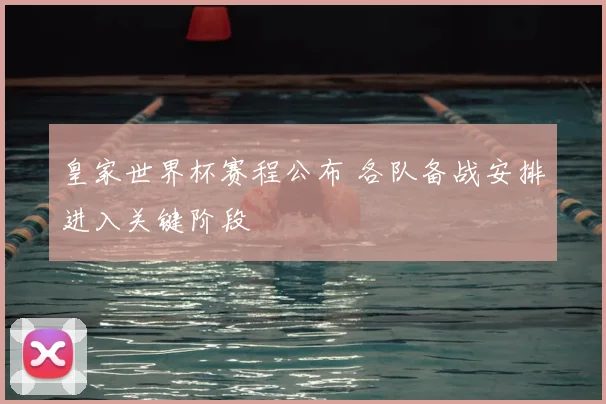 皇家世界杯赛程公布 各队备战安排进入关键阶段
