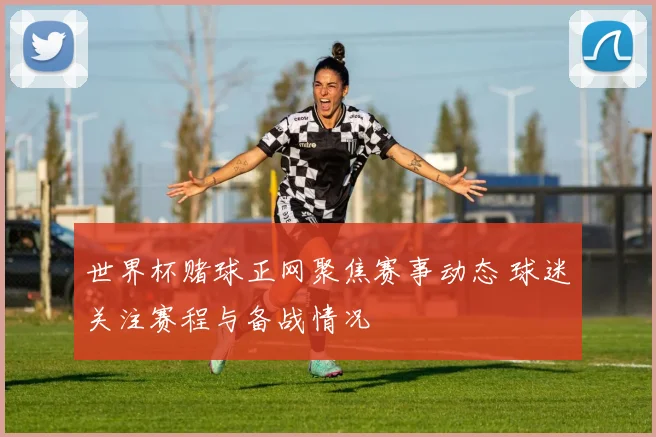 世界杯赌球正网聚焦赛事动态 球迷关注赛程与备战情况