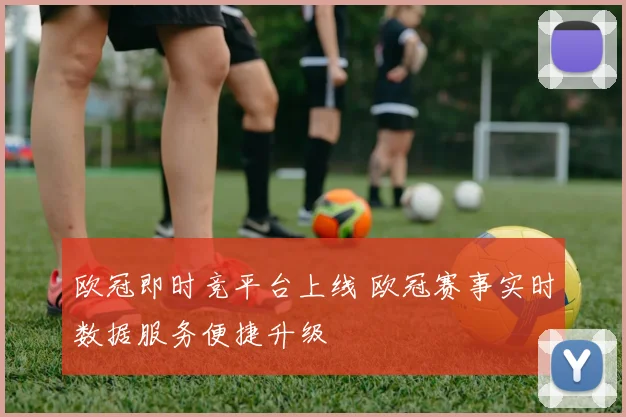 欧冠即时竞平台上线 欧冠赛事实时数据服务便捷升级
