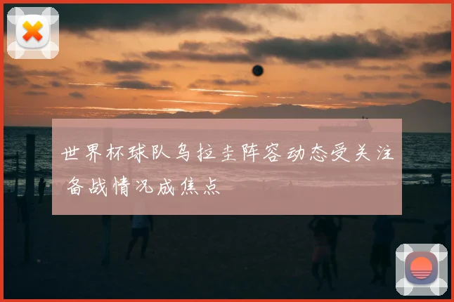 世界杯球队乌拉圭阵容动态受关注 备战情况成焦点