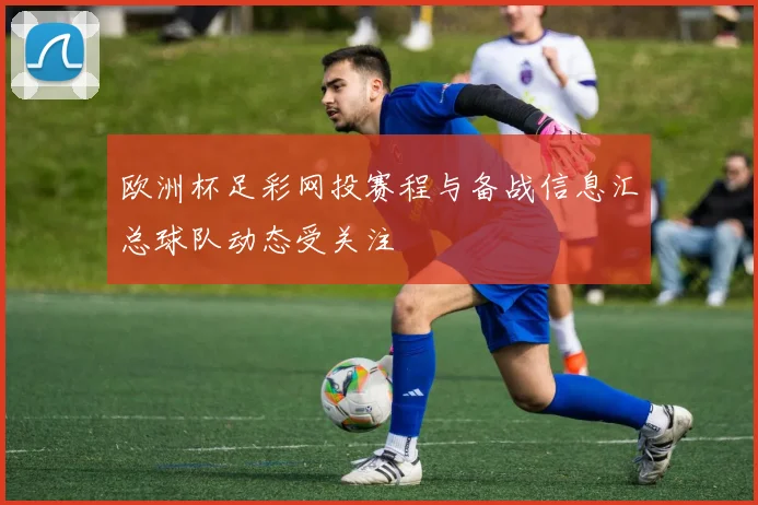 欧洲杯足彩网投赛程与备战信息汇总球队动态受关注