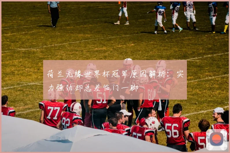 荷兰无缘世界杯冠军原因解析:实力强劲却总差临门一脚