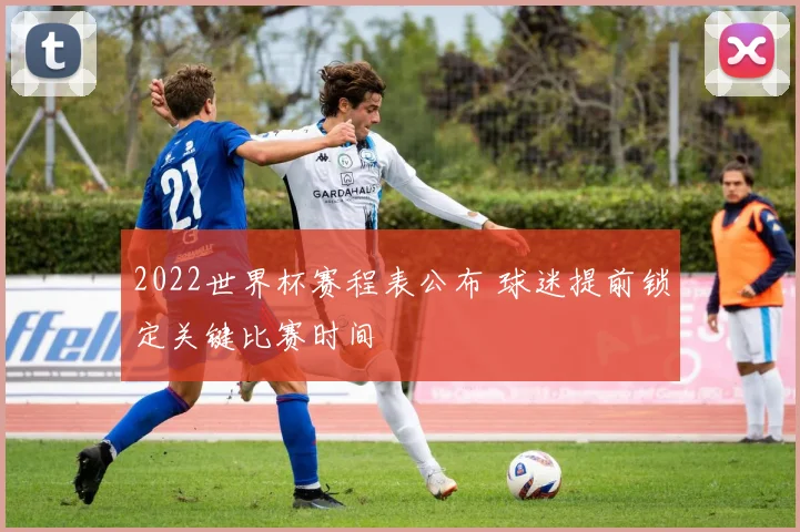 2022世界杯赛程表公布 球迷提前锁定关键比赛时间