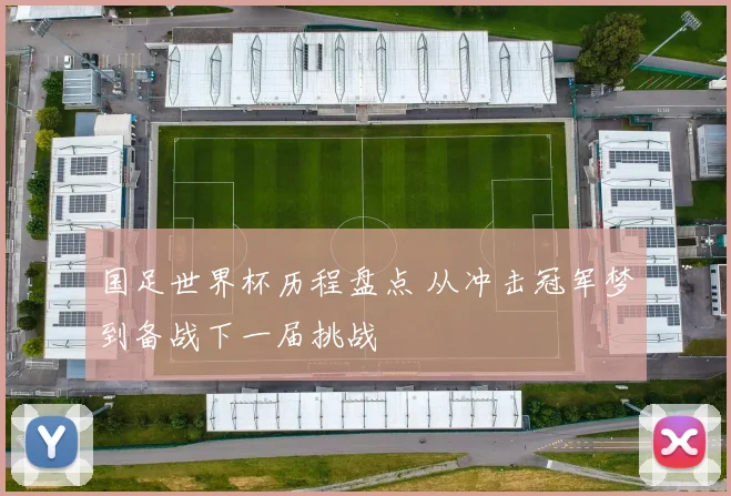 国足世界杯历程盘点 从冲击冠军梦到备战下一届挑战