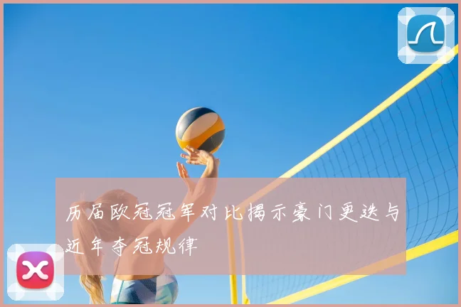 历届欧冠冠军对比揭示豪门更迭与近年夺冠规律