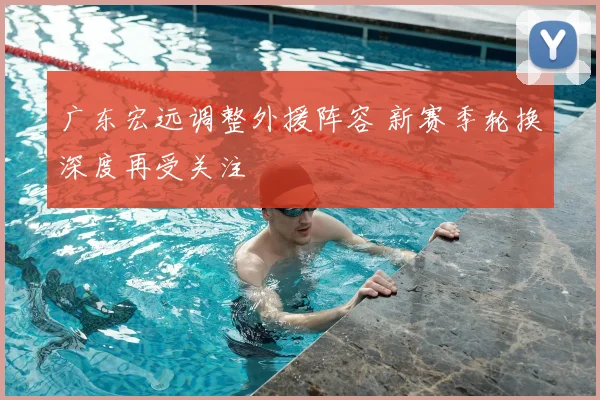 广东宏远调整外援阵容 新赛季轮换深度再受关注