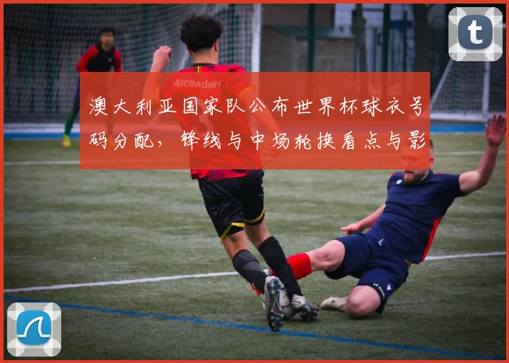澳大利亚国家队公布世界杯球衣号码分配，锋线与中场轮换看点与影响