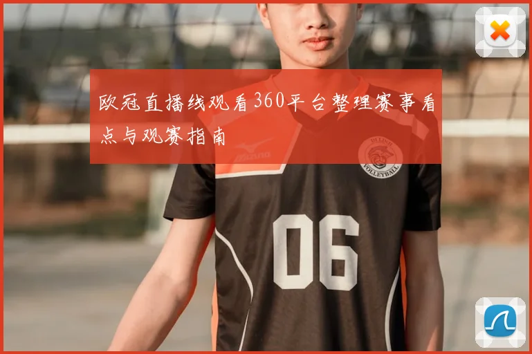 欧冠直播线观看360平台整理赛事看点与观赛指南