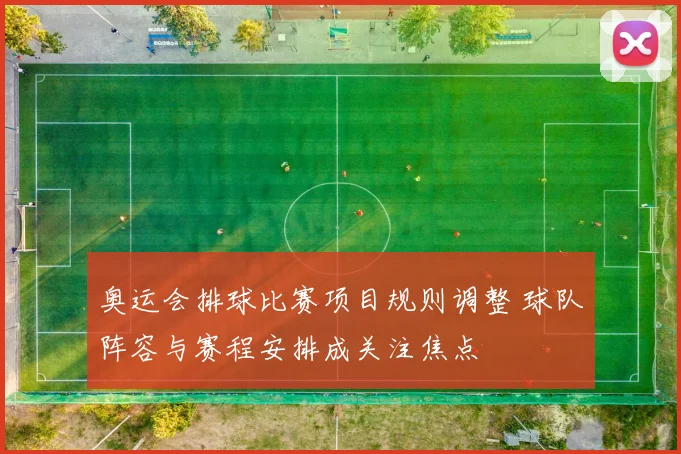 奥运会排球比赛项目规则调整 球队阵容与赛程安排成关注焦点