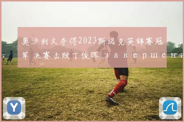 奥沙利文夺得2023斯诺克英锦赛冠军 决赛击败丁俊晖 завершение