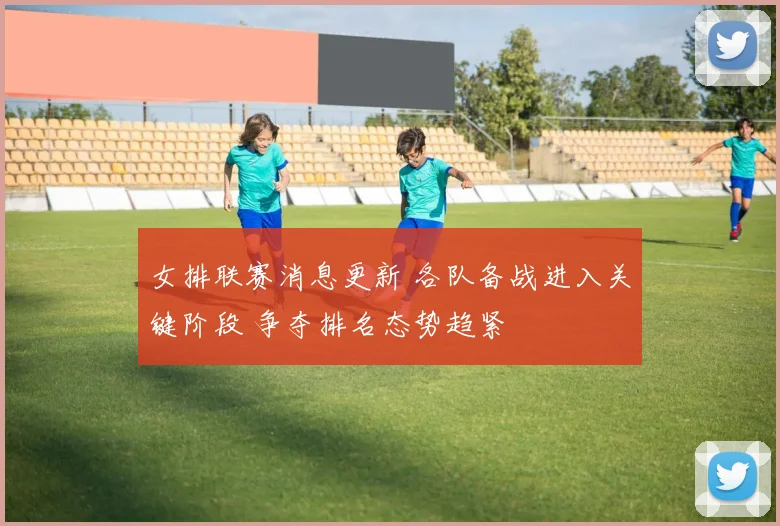 女排联赛消息更新 各队备战进入关键阶段 争夺排名态势趋紧