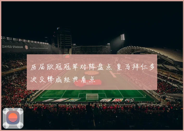 历届欧冠冠军对阵盘点 皇马拜仁多次交锋成经典看点