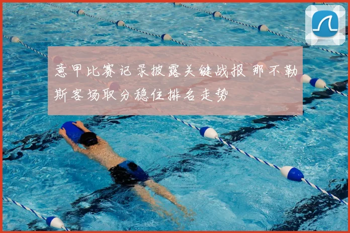 意甲比赛记录披露关键战报 那不勒斯客场取分稳住排名走势