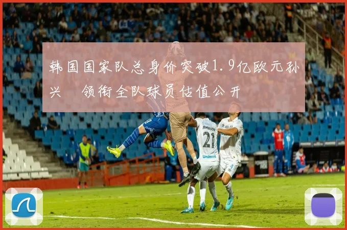 韩国国家队总身价突破1.9亿欧元孙兴慜领衔全队球员估值公开