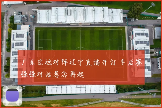 广东宏远对阵辽宁直播开打 季后赛强强对话悬念再起