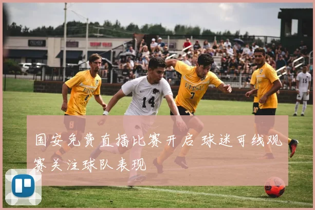 国安免费直播比赛开启 球迷可线观赛关注球队表现