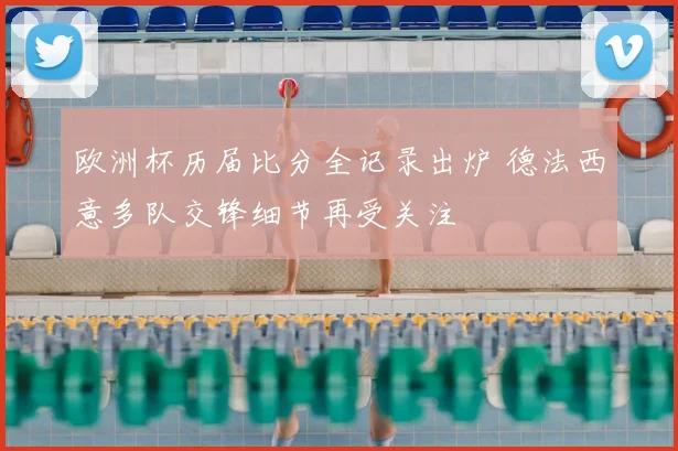 欧洲杯历届比分全记录出炉 德法西意多队交锋细节再受关注