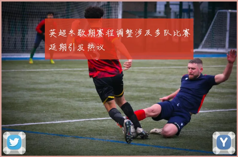 英超冬歇期赛程调整涉及多队比赛延期引发热议