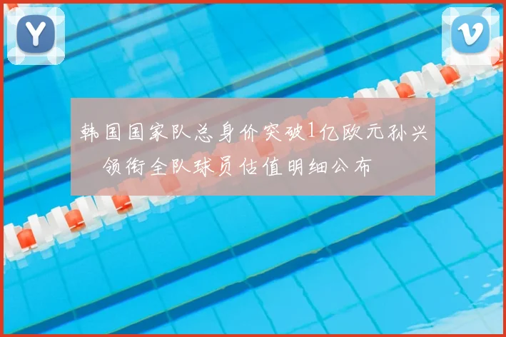 韩国国家队总身价突破1亿欧元孙兴慜领衔全队球员估值明细公布