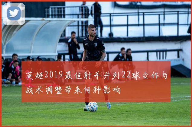 英超2019最佳射手并列22球合作与战术调整带来何种影响