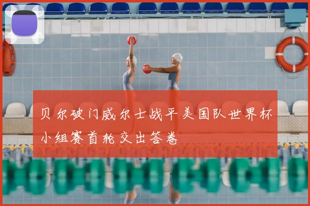 贝尔破门威尔士战平美国队世界杯小组赛首轮交出答卷