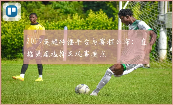 2019英超转播平台与赛程公布：直播渠道选择及观赛要点