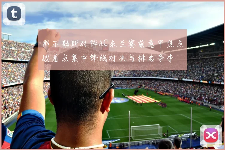 那不勒斯对阵AC米兰赛前意甲焦点战看点集中锋线对决与排名争夺