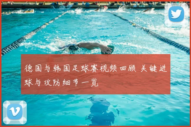 德国与韩国足球赛视频回顾 关键进球与攻防细节一览