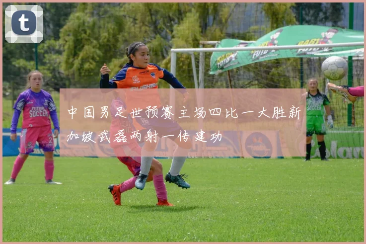 中国男足世预赛主场四比一大胜新加坡武磊两射一传建功