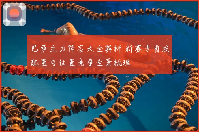 巴萨主力阵容大全解析 新赛季首发配置与位置竞争全景梳理