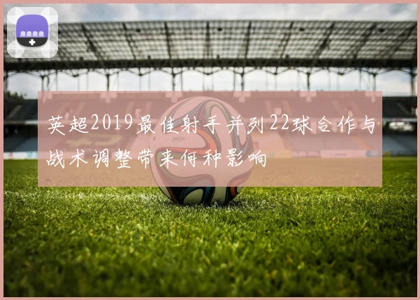 英超2019最佳射手并列22球合作与战术调整带来何种影响