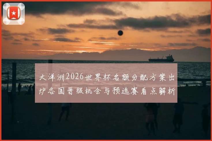 大洋洲2026世界杯名额分配方案出炉各国晋级机会与预选赛看点解析