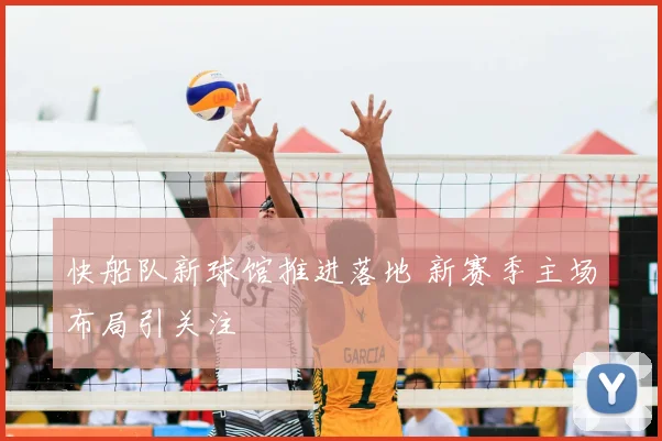 快船队新球馆推进落地 新赛季主场布局引关注