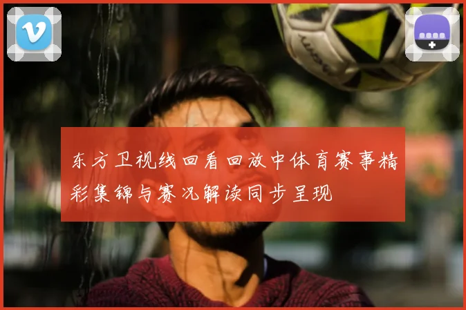 东方卫视线回看回放中体育赛事精彩集锦与赛况解读同步呈现