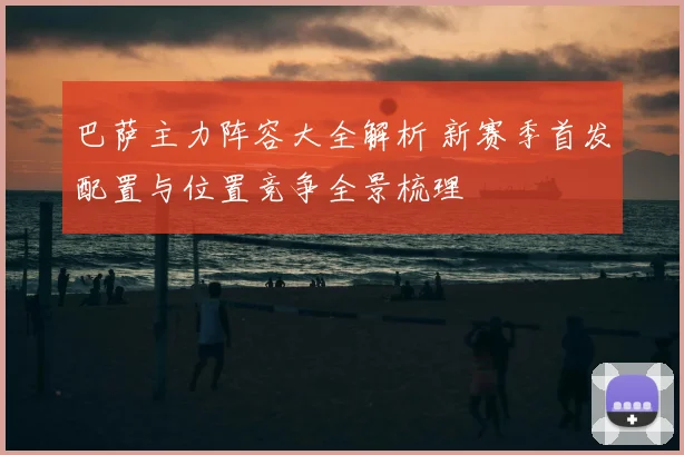 巴萨主力阵容大全解析 新赛季首发配置与位置竞争全景梳理