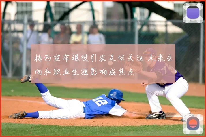 梅西宣布退役引发足坛关注 未来去向和职业生涯影响成焦点
