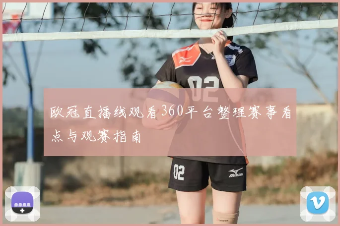 欧冠直播线观看360平台整理赛事看点与观赛指南