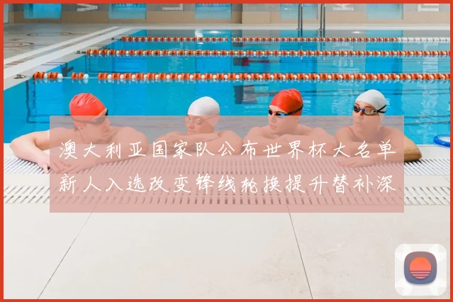 澳大利亚国家队公布世界杯大名单新人入选改变锋线轮换提升替补深度