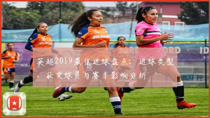 英超2019最佳进球盘点:进球类型、获奖球员与赛季影响分析