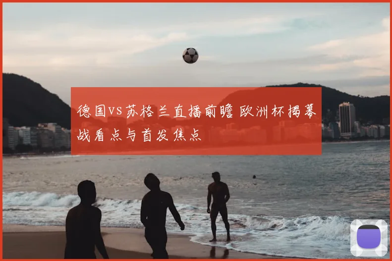 德国vs苏格兰直播前瞻 欧洲杯揭幕战看点与首发焦点
