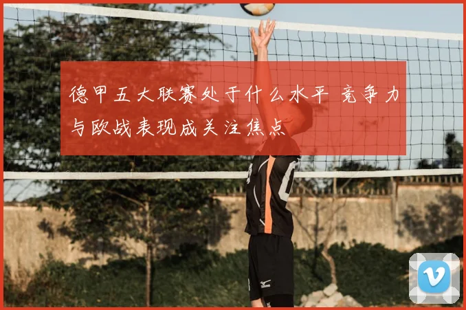 德甲五大联赛处于什么水平 竞争力与欧战表现成关注焦点