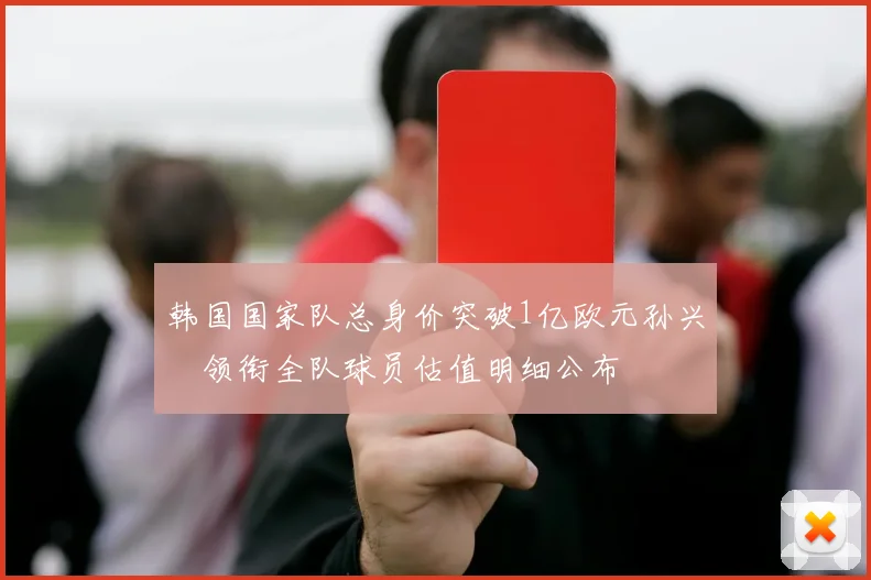 韩国国家队总身价突破1亿欧元孙兴慜领衔全队球员估值明细公布