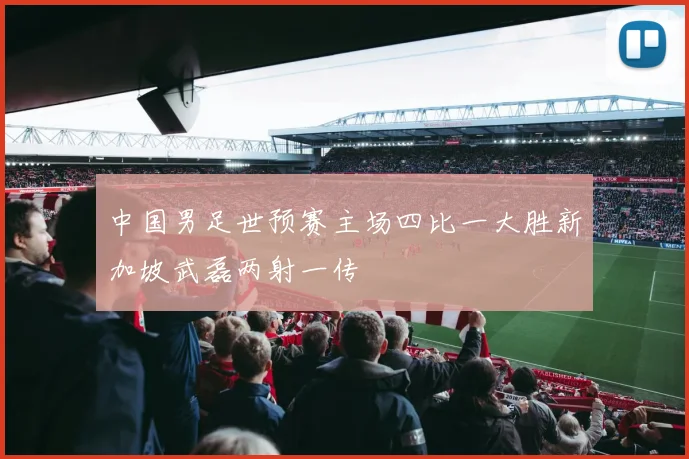 中国男足世预赛主场四比一大胜新加坡武磊两射一传