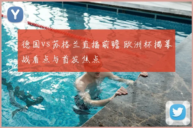 德国vs苏格兰直播前瞻 欧洲杯揭幕战看点与首发焦点