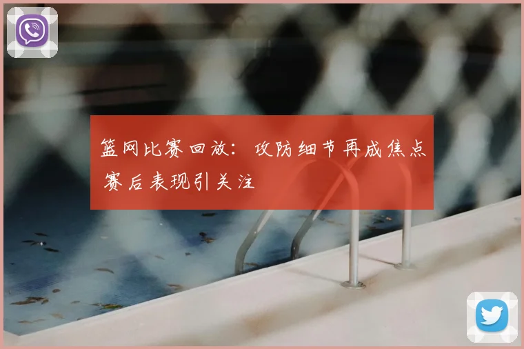 篮网比赛回放：攻防细节再成焦点 赛后表现引关注