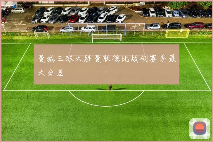 曼城三球大胜曼联德比战创赛季最大分差