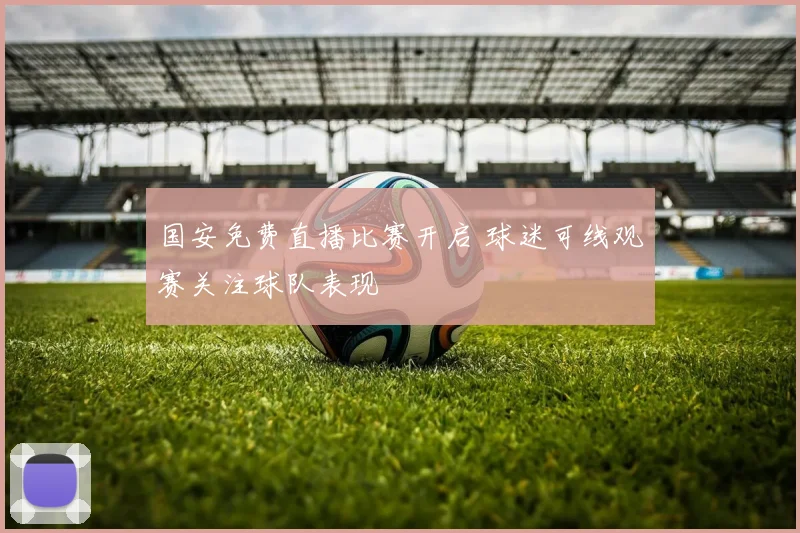 国安免费直播比赛开启 球迷可线观赛关注球队表现